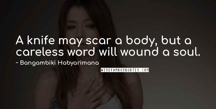 Bangambiki Habyarimana Quotes: A knife may scar a body, but a careless word will wound a soul.