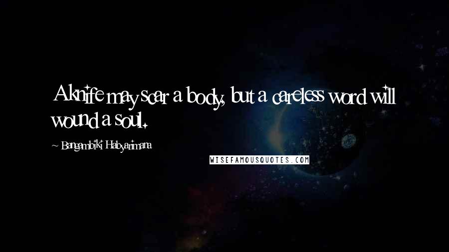 Bangambiki Habyarimana Quotes: A knife may scar a body, but a careless word will wound a soul.