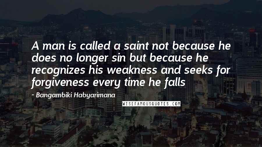 Bangambiki Habyarimana Quotes: A man is called a saint not because he does no longer sin but because he recognizes his weakness and seeks for forgiveness every time he falls