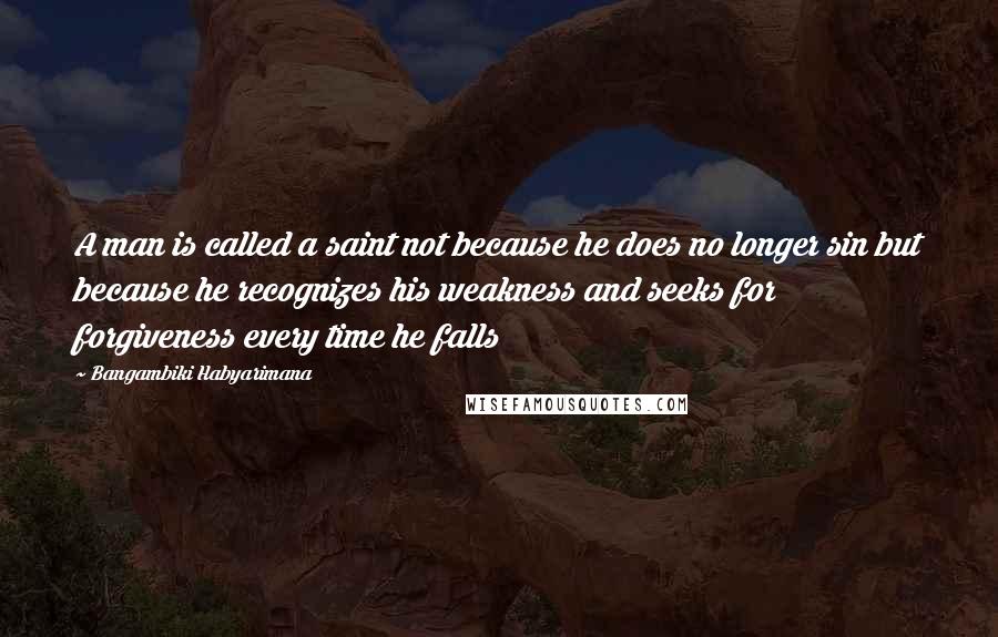 Bangambiki Habyarimana Quotes: A man is called a saint not because he does no longer sin but because he recognizes his weakness and seeks for forgiveness every time he falls