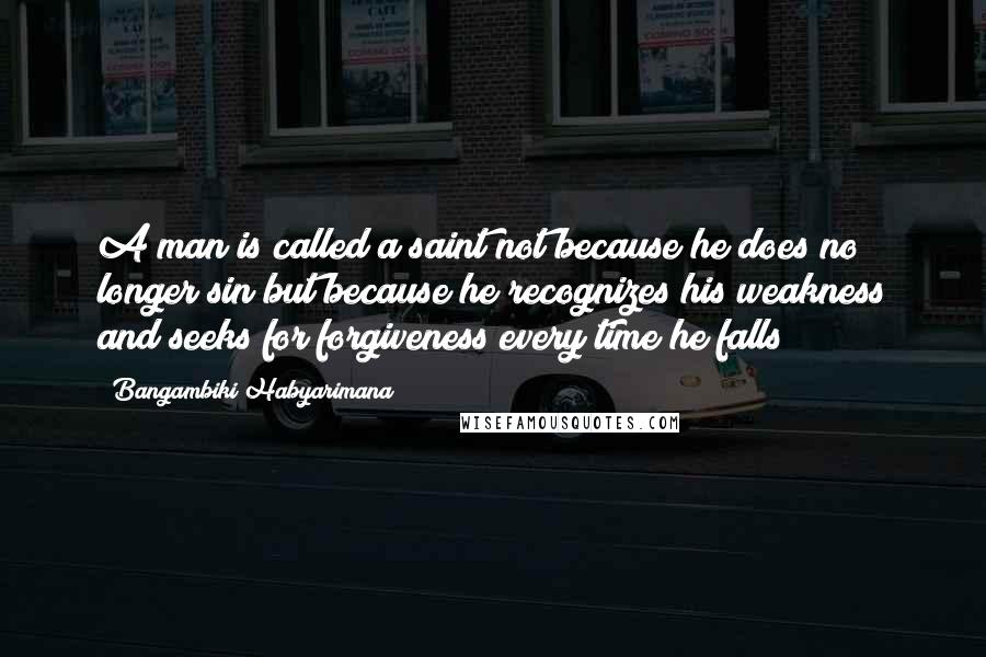 Bangambiki Habyarimana Quotes: A man is called a saint not because he does no longer sin but because he recognizes his weakness and seeks for forgiveness every time he falls