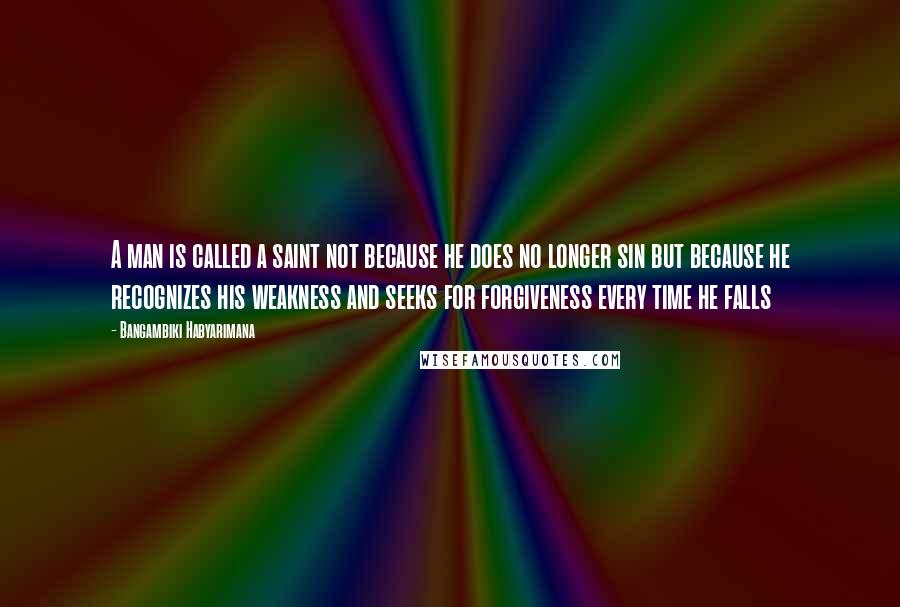 Bangambiki Habyarimana Quotes: A man is called a saint not because he does no longer sin but because he recognizes his weakness and seeks for forgiveness every time he falls