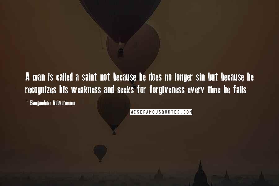 Bangambiki Habyarimana Quotes: A man is called a saint not because he does no longer sin but because he recognizes his weakness and seeks for forgiveness every time he falls