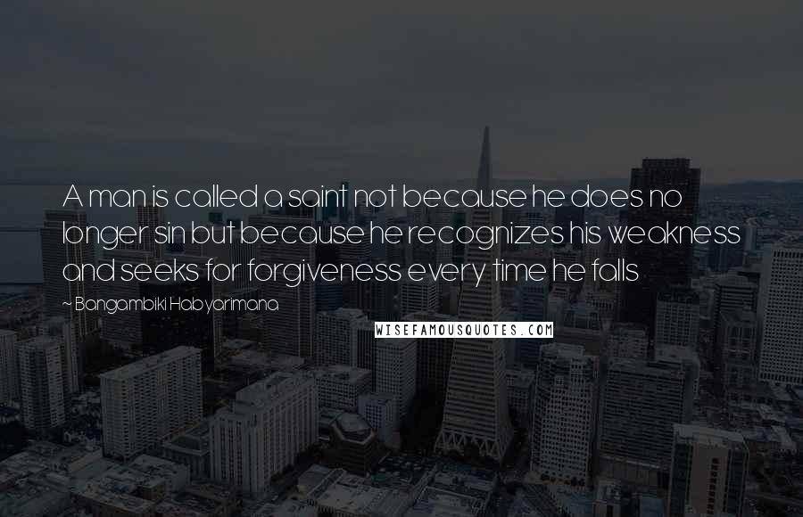 Bangambiki Habyarimana Quotes: A man is called a saint not because he does no longer sin but because he recognizes his weakness and seeks for forgiveness every time he falls