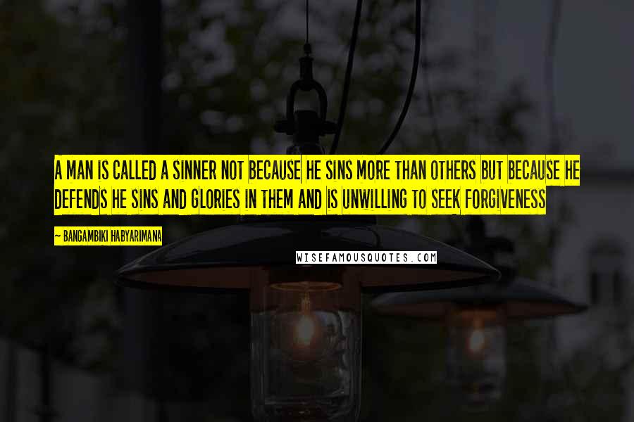 Bangambiki Habyarimana Quotes: A man is called a sinner not because he sins more than others but because he defends he sins and glories in them and is unwilling to seek forgiveness