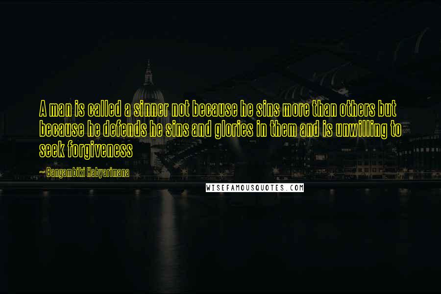 Bangambiki Habyarimana Quotes: A man is called a sinner not because he sins more than others but because he defends he sins and glories in them and is unwilling to seek forgiveness