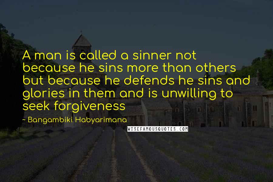 Bangambiki Habyarimana Quotes: A man is called a sinner not because he sins more than others but because he defends he sins and glories in them and is unwilling to seek forgiveness
