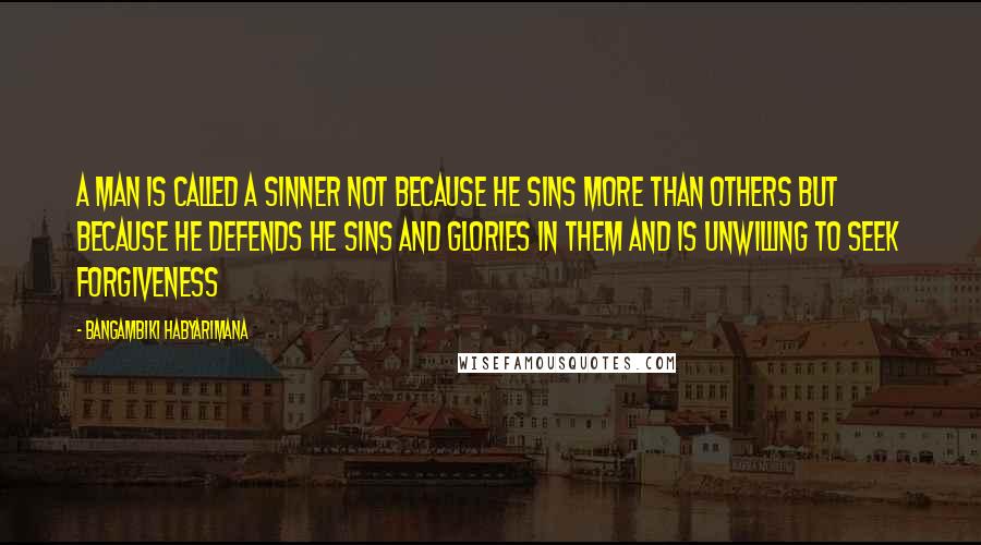 Bangambiki Habyarimana Quotes: A man is called a sinner not because he sins more than others but because he defends he sins and glories in them and is unwilling to seek forgiveness