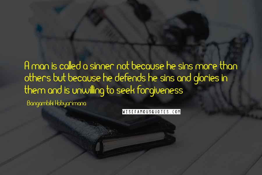 Bangambiki Habyarimana Quotes: A man is called a sinner not because he sins more than others but because he defends he sins and glories in them and is unwilling to seek forgiveness