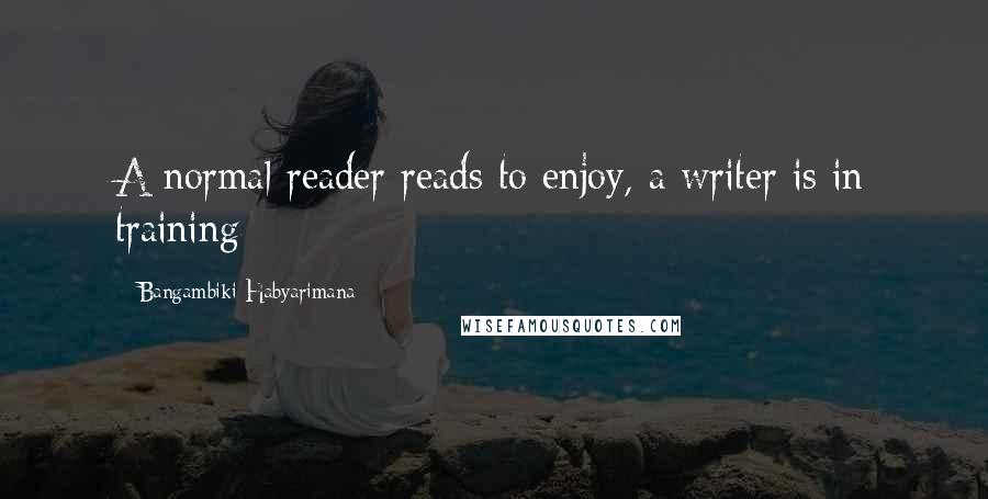 Bangambiki Habyarimana Quotes: A normal reader reads to enjoy, a writer is in training