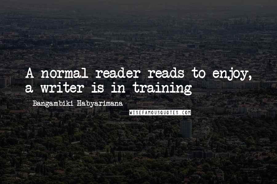 Bangambiki Habyarimana Quotes: A normal reader reads to enjoy, a writer is in training