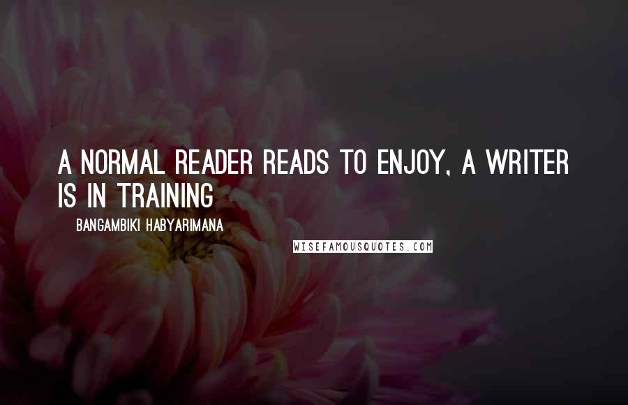 Bangambiki Habyarimana Quotes: A normal reader reads to enjoy, a writer is in training