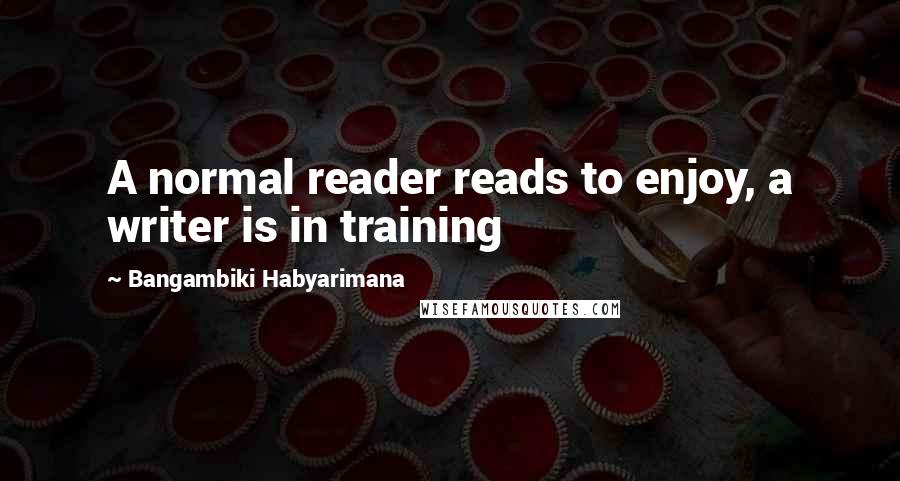 Bangambiki Habyarimana Quotes: A normal reader reads to enjoy, a writer is in training