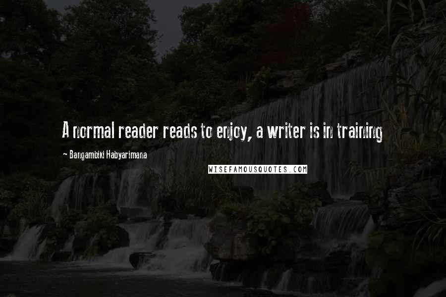 Bangambiki Habyarimana Quotes: A normal reader reads to enjoy, a writer is in training