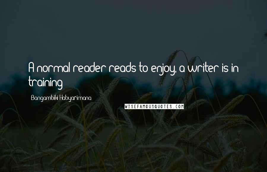 Bangambiki Habyarimana Quotes: A normal reader reads to enjoy, a writer is in training