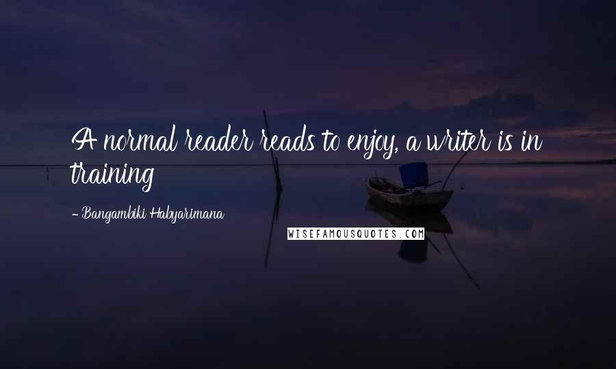 Bangambiki Habyarimana Quotes: A normal reader reads to enjoy, a writer is in training