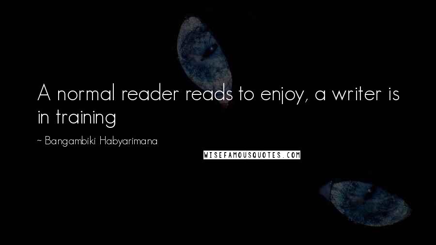 Bangambiki Habyarimana Quotes: A normal reader reads to enjoy, a writer is in training