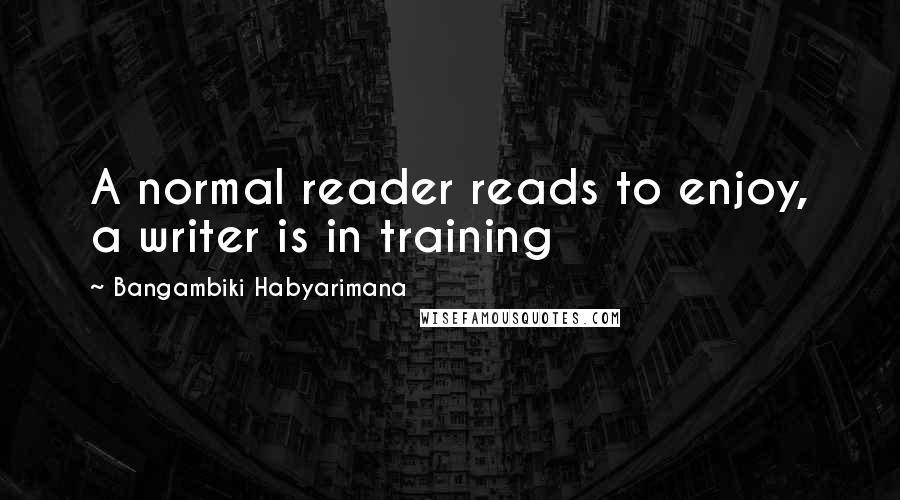 Bangambiki Habyarimana Quotes: A normal reader reads to enjoy, a writer is in training