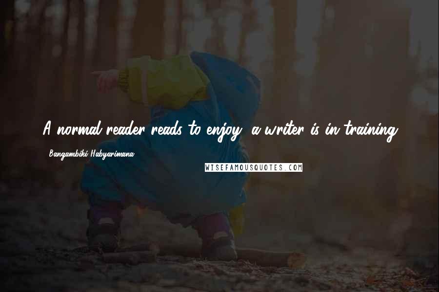 Bangambiki Habyarimana Quotes: A normal reader reads to enjoy, a writer is in training