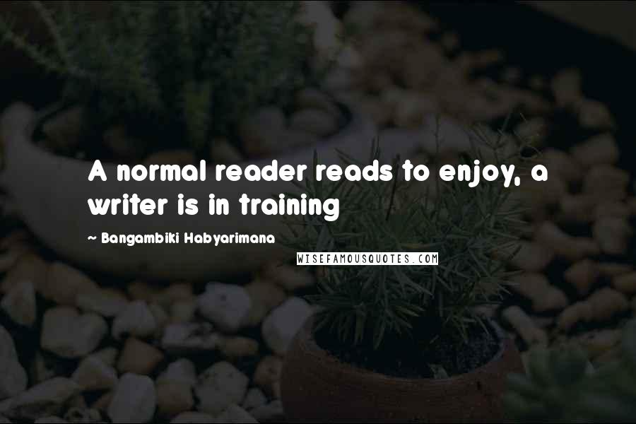 Bangambiki Habyarimana Quotes: A normal reader reads to enjoy, a writer is in training