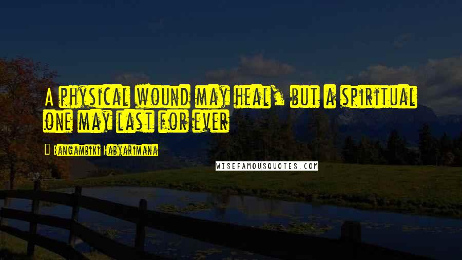 Bangambiki Habyarimana Quotes: A physical wound may heal, but a spiritual one may last for ever