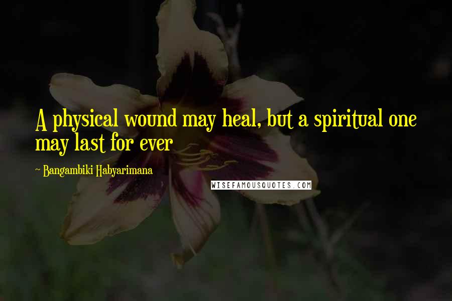 Bangambiki Habyarimana Quotes: A physical wound may heal, but a spiritual one may last for ever