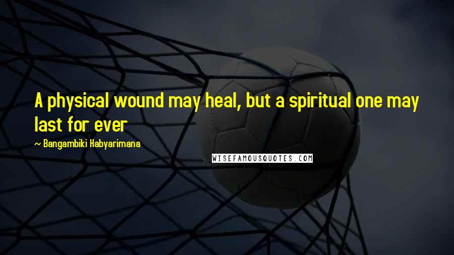 Bangambiki Habyarimana Quotes: A physical wound may heal, but a spiritual one may last for ever