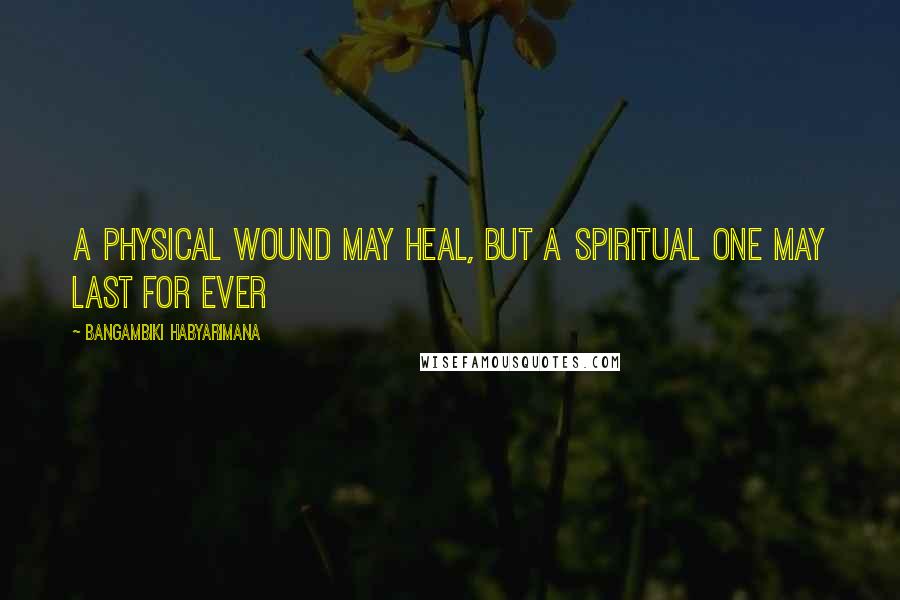 Bangambiki Habyarimana Quotes: A physical wound may heal, but a spiritual one may last for ever