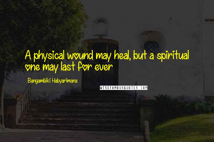 Bangambiki Habyarimana Quotes: A physical wound may heal, but a spiritual one may last for ever