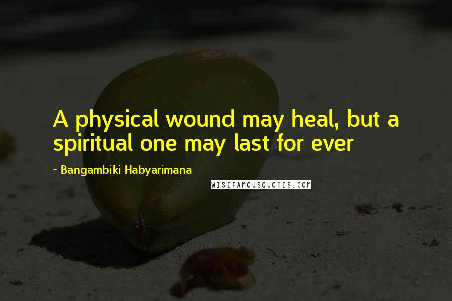Bangambiki Habyarimana Quotes: A physical wound may heal, but a spiritual one may last for ever