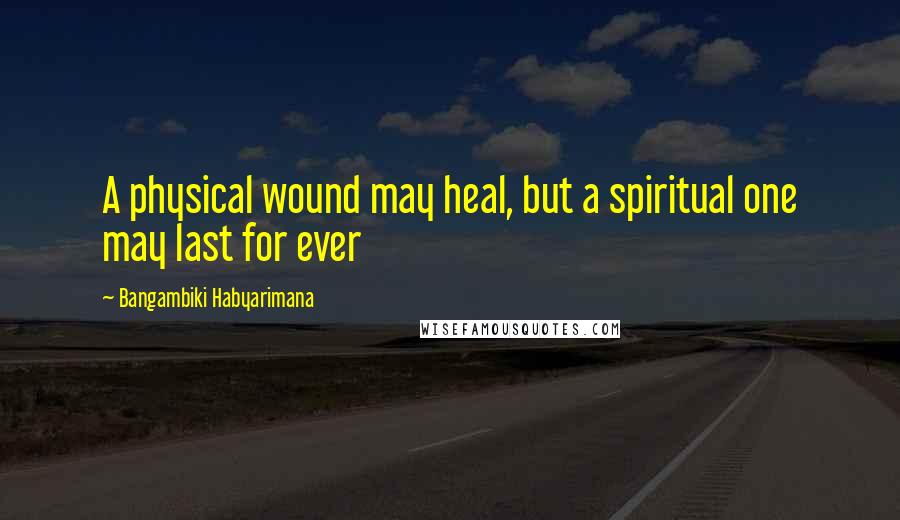 Bangambiki Habyarimana Quotes: A physical wound may heal, but a spiritual one may last for ever