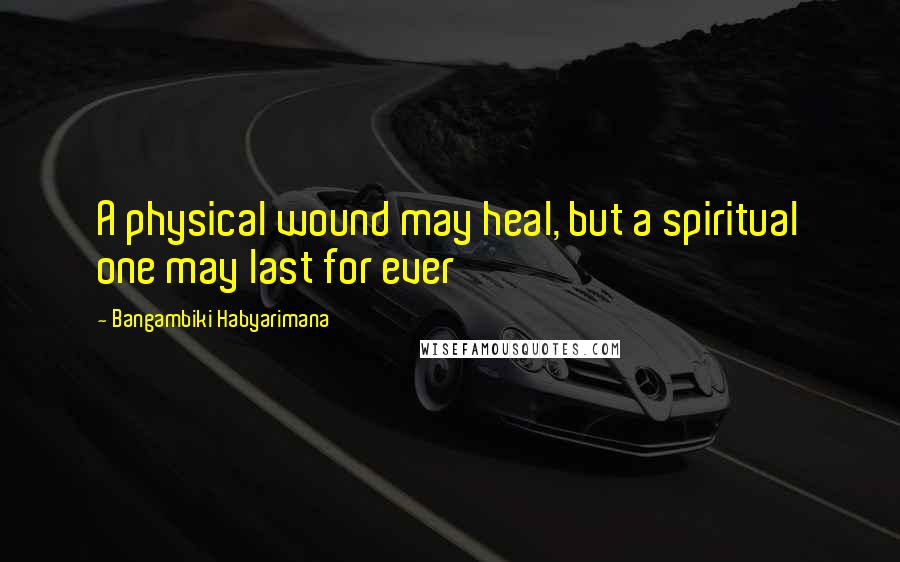 Bangambiki Habyarimana Quotes: A physical wound may heal, but a spiritual one may last for ever