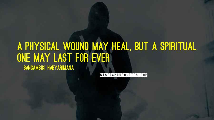 Bangambiki Habyarimana Quotes: A physical wound may heal, but a spiritual one may last for ever