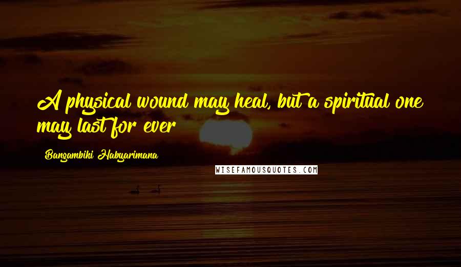 Bangambiki Habyarimana Quotes: A physical wound may heal, but a spiritual one may last for ever