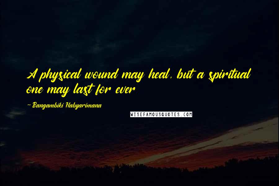 Bangambiki Habyarimana Quotes: A physical wound may heal, but a spiritual one may last for ever