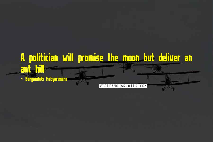 Bangambiki Habyarimana Quotes: A politician will promise the moon but deliver an ant hill