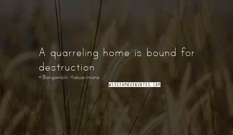 Bangambiki Habyarimana Quotes: A quarreling home is bound for destruction