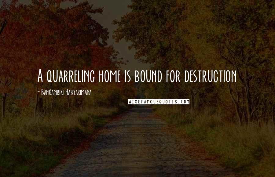 Bangambiki Habyarimana Quotes: A quarreling home is bound for destruction