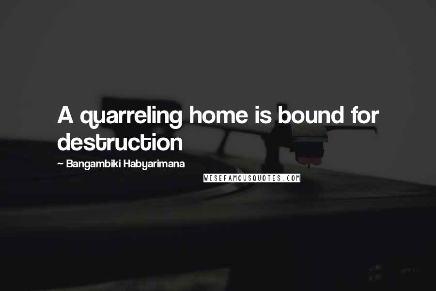 Bangambiki Habyarimana Quotes: A quarreling home is bound for destruction