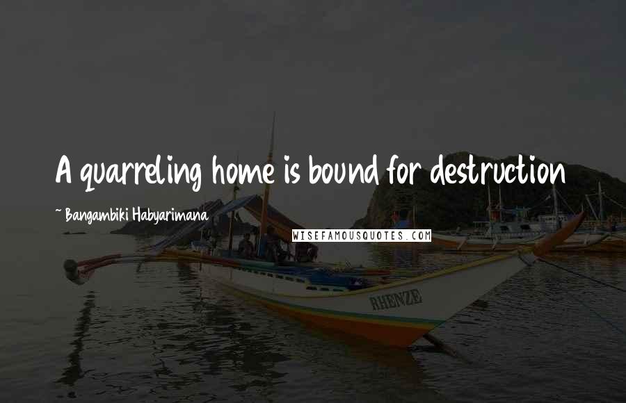 Bangambiki Habyarimana Quotes: A quarreling home is bound for destruction