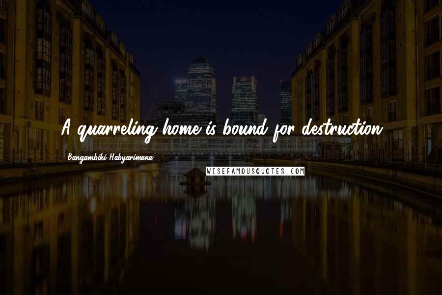 Bangambiki Habyarimana Quotes: A quarreling home is bound for destruction