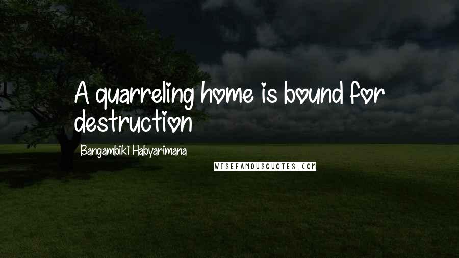 Bangambiki Habyarimana Quotes: A quarreling home is bound for destruction