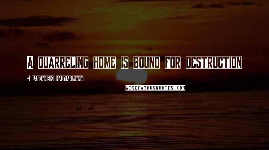 Bangambiki Habyarimana Quotes: A quarreling home is bound for destruction