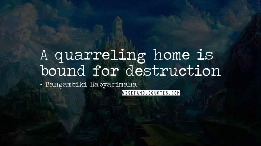 Bangambiki Habyarimana Quotes: A quarreling home is bound for destruction