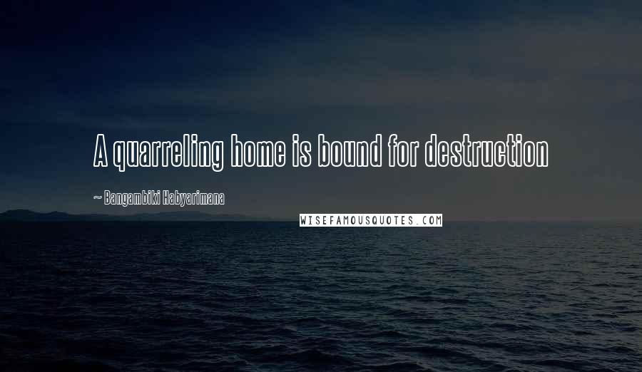 Bangambiki Habyarimana Quotes: A quarreling home is bound for destruction