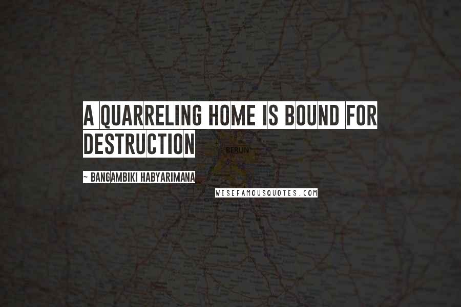 Bangambiki Habyarimana Quotes: A quarreling home is bound for destruction