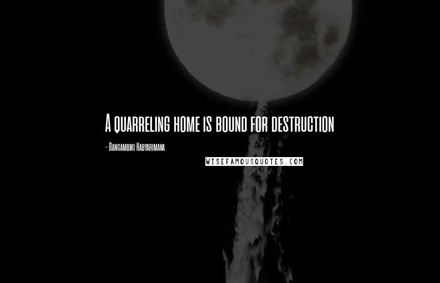 Bangambiki Habyarimana Quotes: A quarreling home is bound for destruction