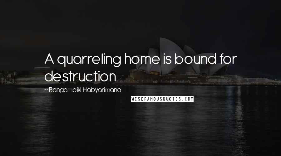 Bangambiki Habyarimana Quotes: A quarreling home is bound for destruction