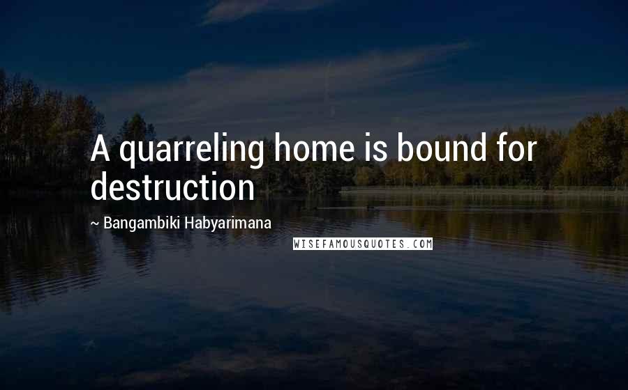 Bangambiki Habyarimana Quotes: A quarreling home is bound for destruction