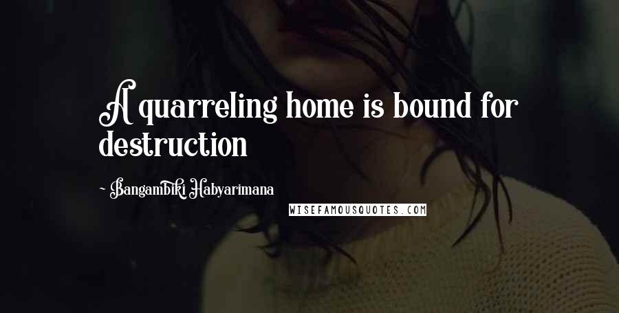 Bangambiki Habyarimana Quotes: A quarreling home is bound for destruction